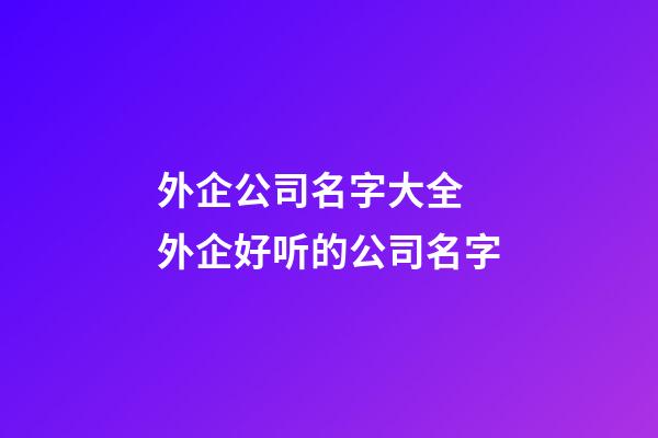 外企公司名字大全 外企好听的公司名字-第1张-公司起名-玄机派